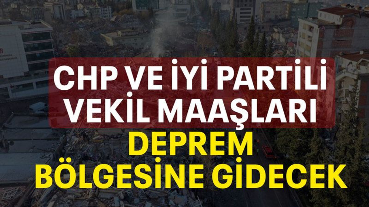 CHP ve İYİ Partili vekil maaşları deprem bölgesine gidecek
